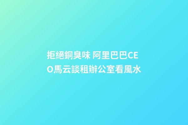 拒絕銅臭味 阿里巴巴CEO馬云談租辦公室看風水